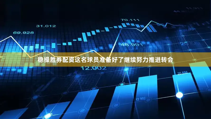 稳操胜券配资这名球员准备好了继续努力推进转会
