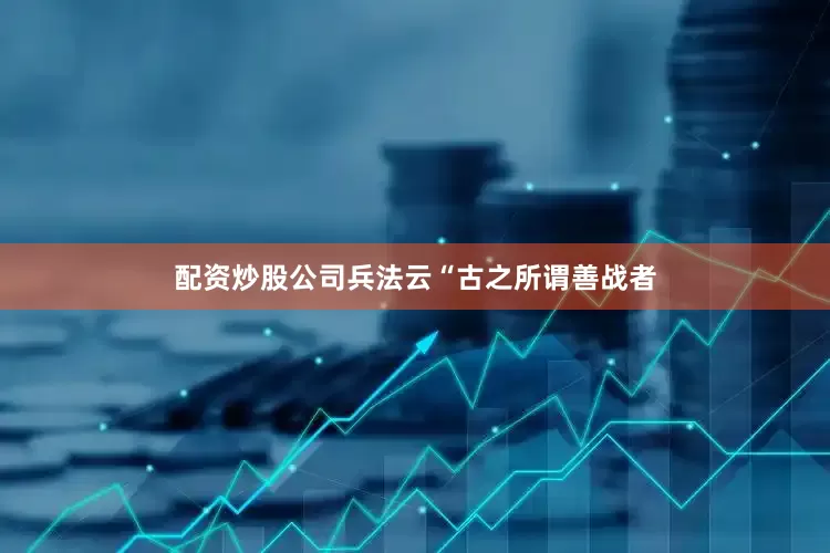 配资炒股公司兵法云“古之所谓善战者