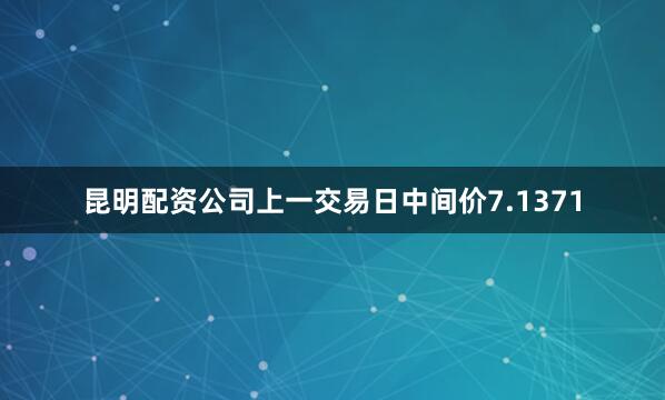 昆明配资公司上一交易日中间价7.1371