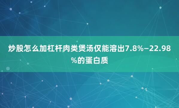 炒股怎么加杠杆肉类煲汤仅能溶出7.8%—22.98%的蛋白质
