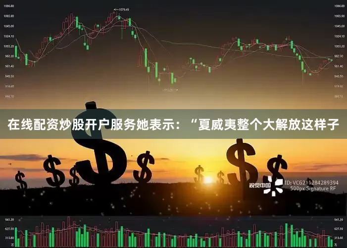 在线配资炒股开户服务她表示：“夏威夷整个大解放这样子
